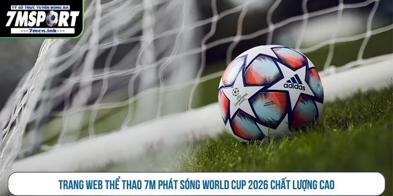 Trang web thể thao 7M phát sóng World Cup 2026 chất lượng cao